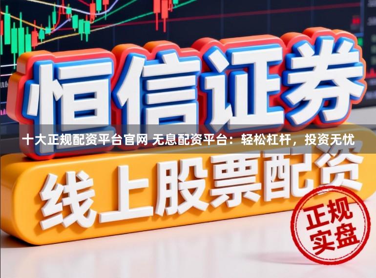 十大正规配资平台官网 无息配资平台:轻松杠杆,投资无忧