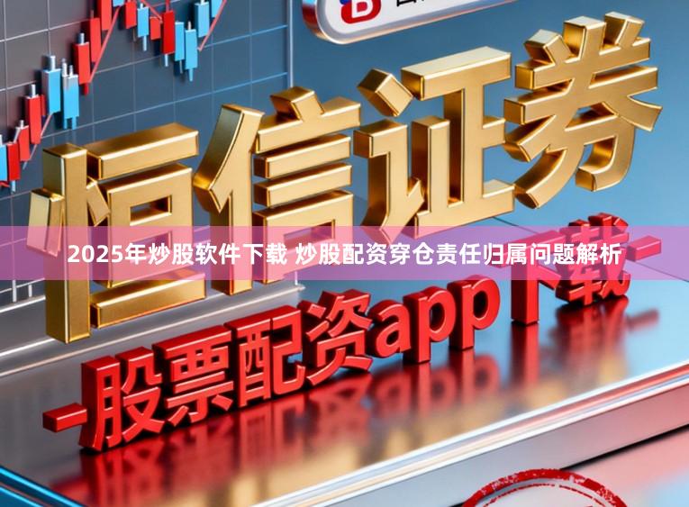 2025年炒股软件下载 炒股配资穿仓责任归属问题解析