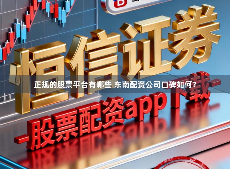 正规的股票平台有哪些 东南配资公司口碑如何？