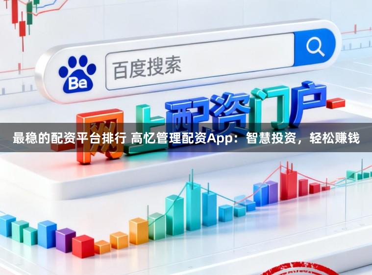 最稳的配资平台排行 高忆管理配资App：智慧投资，轻松赚钱
