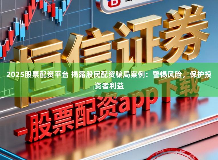2025股票配资平台 揭露股民配资骗局案例：警惕风险，保护投资者利益