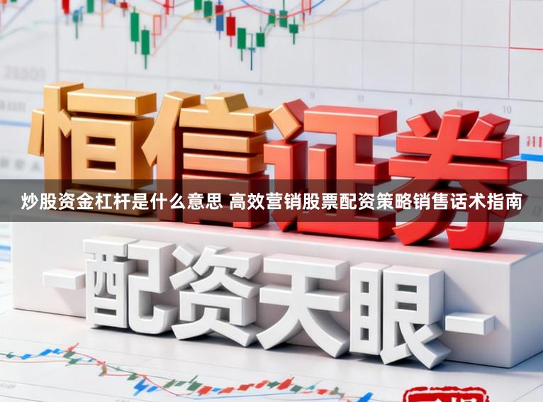 炒股资金杠杆是什么意思 高效营销股票配资策略销售话术指南