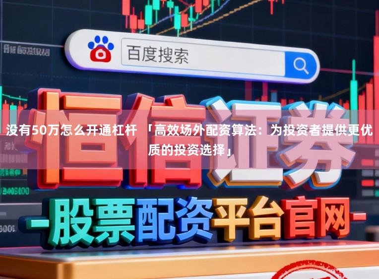 没有50万怎么开通杠杆 「高效场外配资算法：为投资者提供更优质的投资选择」