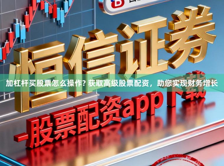 加杠杆买股票怎么操作? 获取高级股票配资，助您实现财务增长