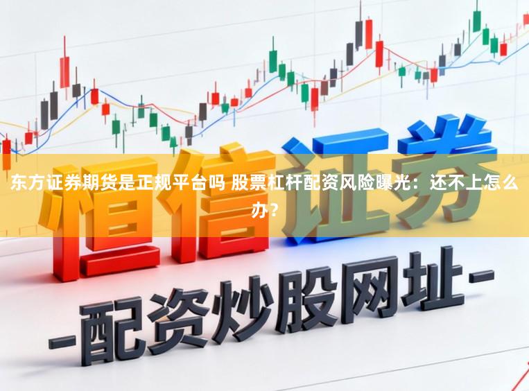 东方证券期货是正规平台吗 股票杠杆配资风险曝光：还不上怎么办？