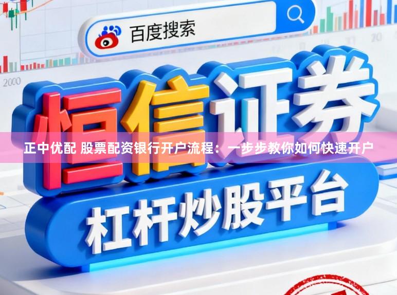 正中优配 股票配资银行开户流程：一步步教你如何快速开户