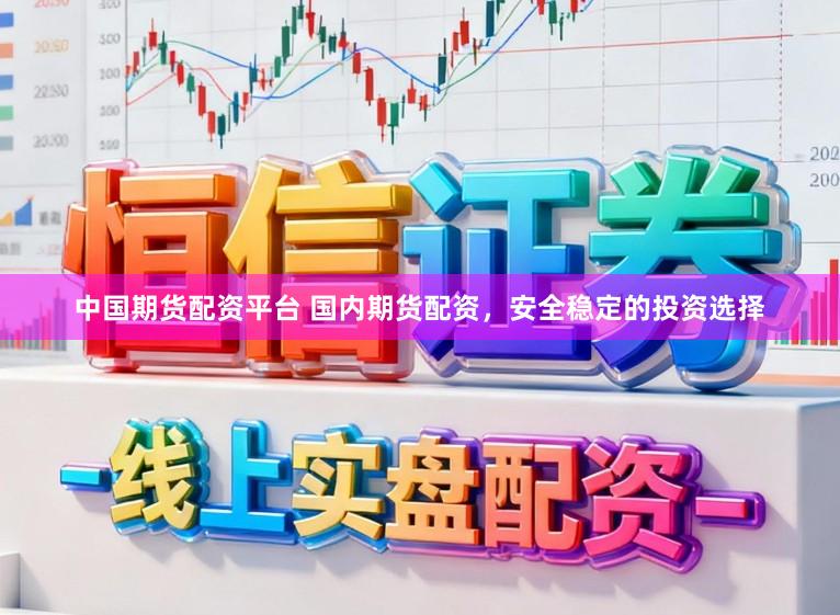中国期货配资平台 国内期货配资，安全稳定的投资选择