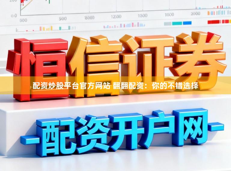 配资炒股平台官方网站 翻翻配资:你的不错选择