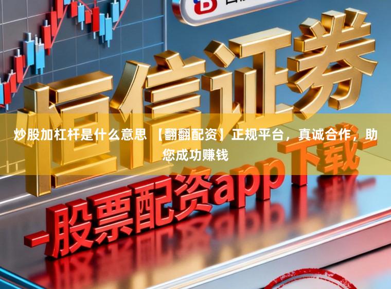 炒股加杠杆是什么意思 【翻翻配资】正规平台，真诚合作，助您成功赚钱