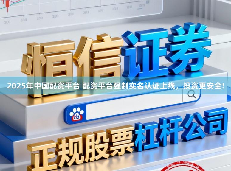 2025年中国配资平台 配资平台强制实名认证上线，投资更安全!