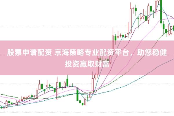 股票申请配资 京海策略专业配资平台，助您稳健投资赢取财富