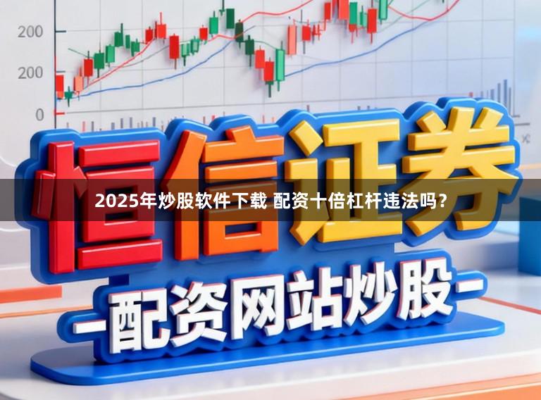 2025年炒股软件下载 配资十倍杠杆违法吗？