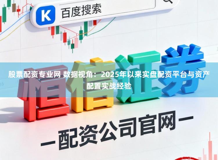 股票配资专业网 数据视角：2025年以来实盘配资平台与资产配置实战经验