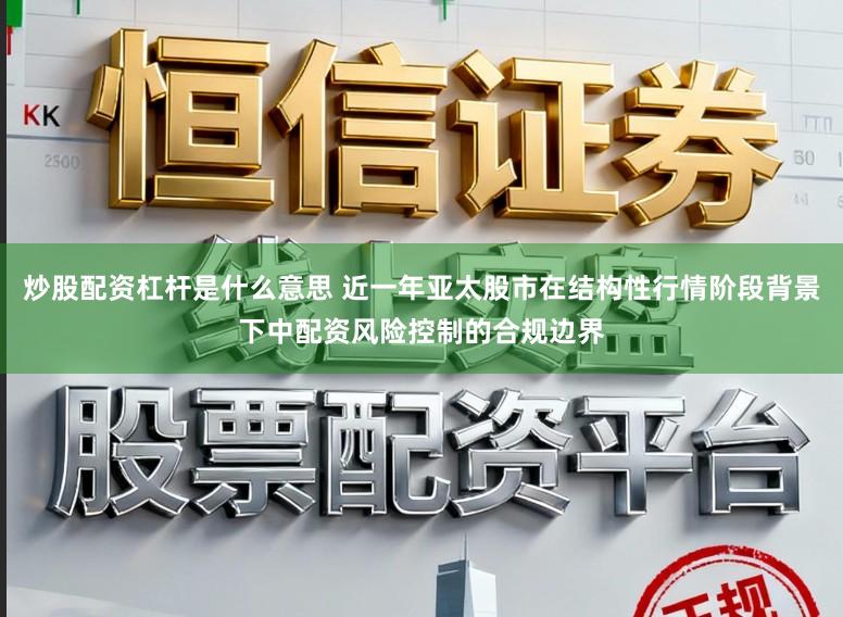 炒股配资杠杆是什么意思 近一年亚太股市在结构性行情阶段背景下中配资风险控制的合规边界