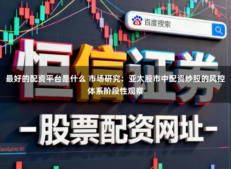 最好的配资平台是什么 市场研究：亚太股市中配资炒股的风控体系阶段性观察