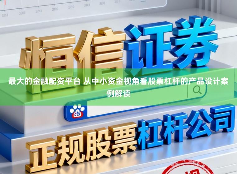 最大的金融配资平台 从中小资金视角看股票杠杆的产品设计案例解读