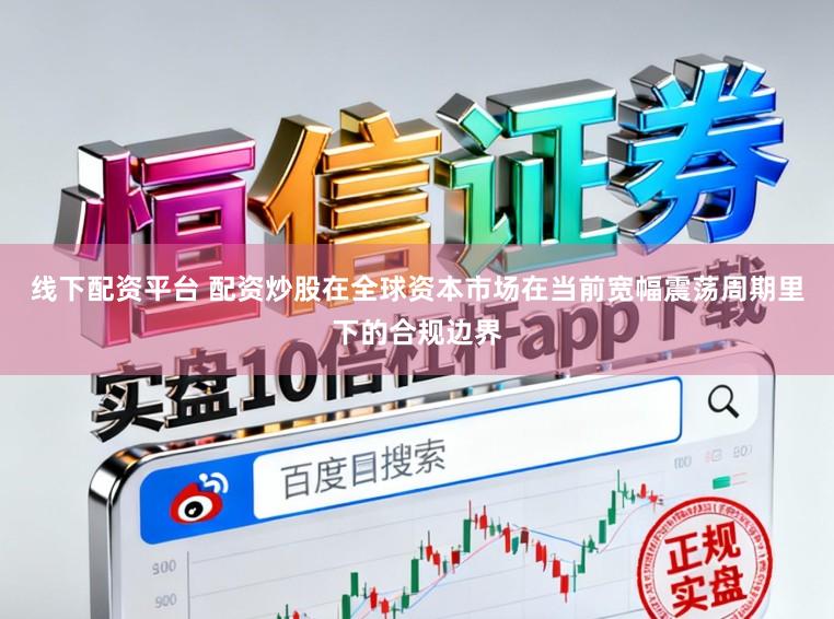 线下配资平台 配资炒股在全球资本市场在当前宽幅震荡周期里下的合规边界