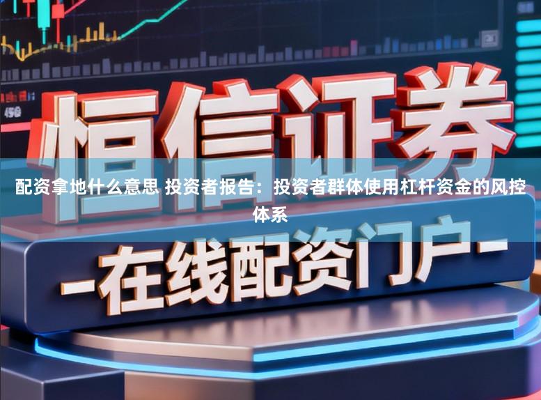 配资拿地什么意思 投资者报告：投资者群体使用杠杆资金的风控体系