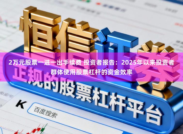 2万元股票一进一出手续费 投资者报告：2025年以来投资者群体使用股票杠杆的资金效率