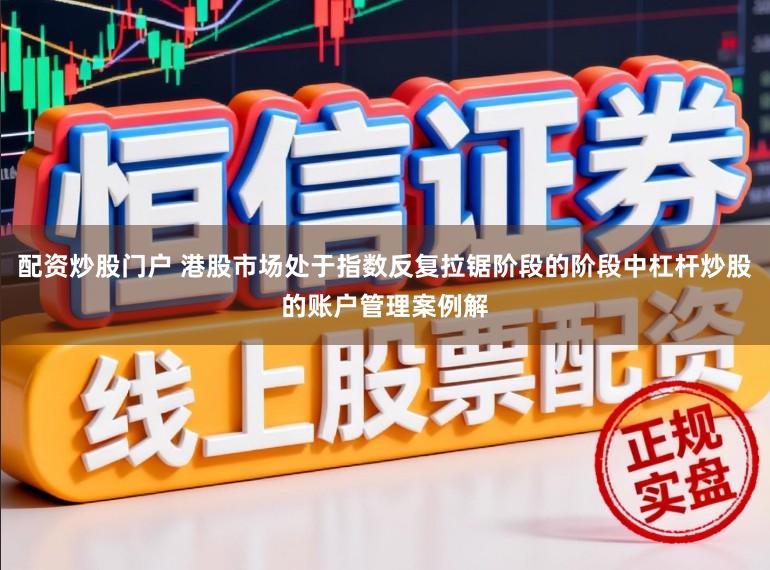配资炒股门户 港股市场处于指数反复拉锯阶段的阶段中杠杆炒股的账户管理案例解