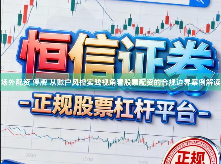 场外配资 停牌 从账户风控实践视角看股票配资的合规边界案例解读