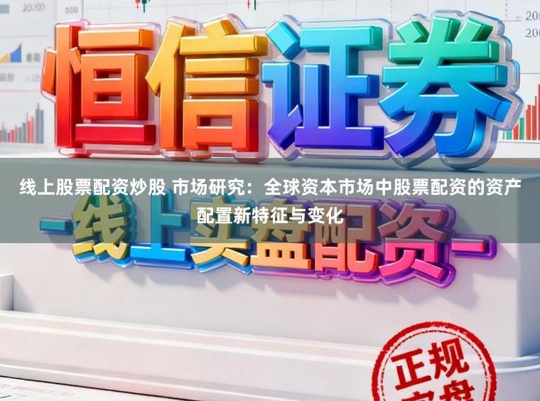 线上股票配资炒股 市场研究：全球资本市场中股票配资的资产配置新特征与变化