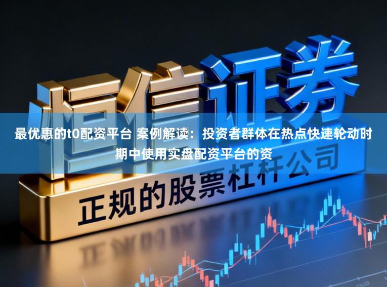 最优惠的t0配资平台 案例解读：投资者群体在热点快速轮动时期中使用实盘配资平台的资