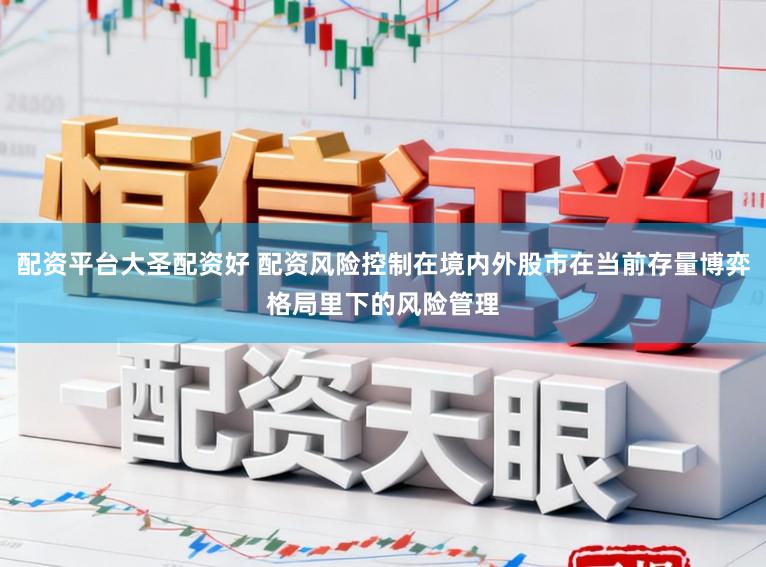 配资平台大圣配资好 配资风险控制在境内外股市在当前存量博弈格局里下的风险管理