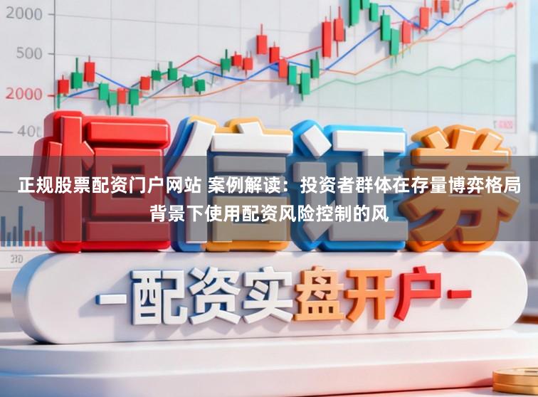 正规股票配资门户网站 案例解读：投资者群体在存量博弈格局背景下使用配资风险控制的风