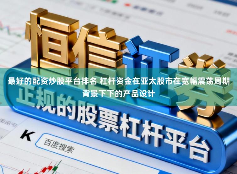 最好的配资炒股平台排名 杠杆资金在亚太股市在宽幅震荡周期背景下下的产品设计