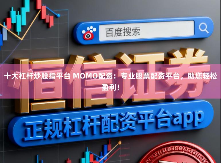 十大杠杆炒股指平台 MOMO配资：专业股票配资平台，助您轻松盈利！