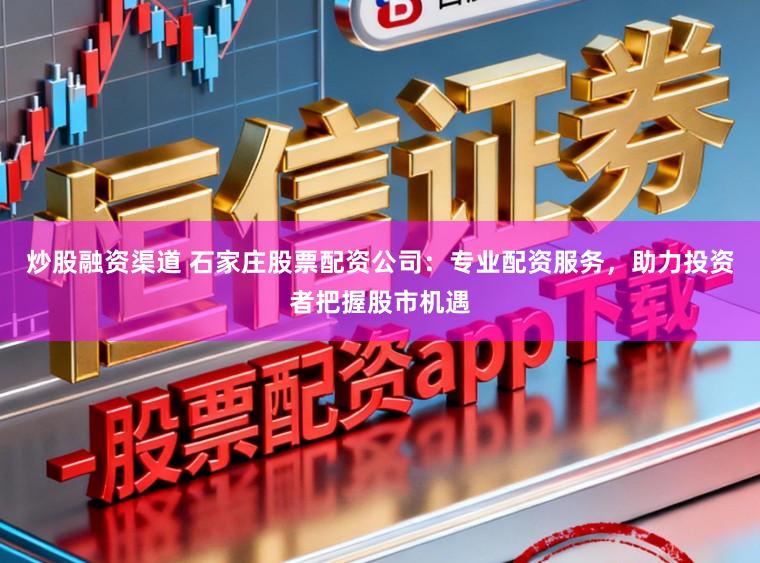 炒股融资渠道 石家庄股票配资公司：专业配资服务，助力投资者把握股市机遇