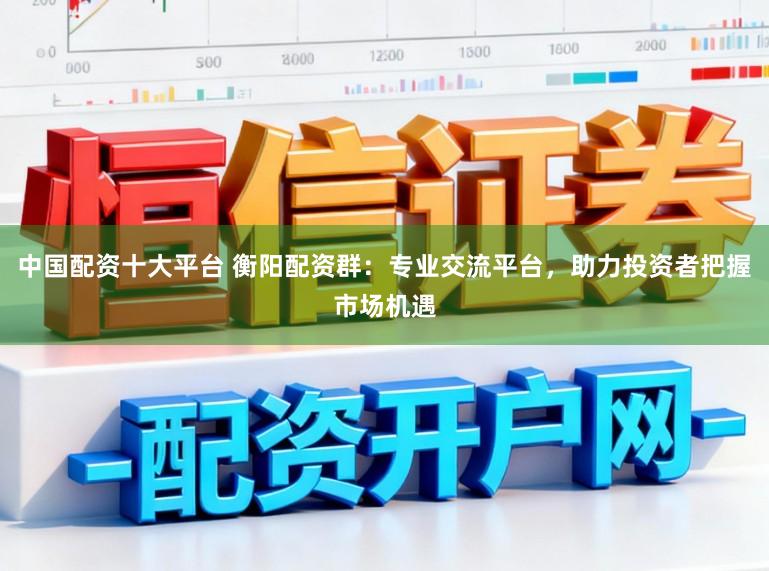 中国配资十大平台 衡阳配资群：专业交流平台，助力投资者把握市场机遇