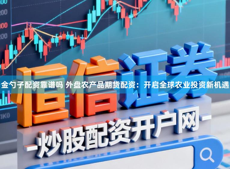 金勺子配资靠谱吗 外盘农产品期货配资：开启全球农业投资新机遇