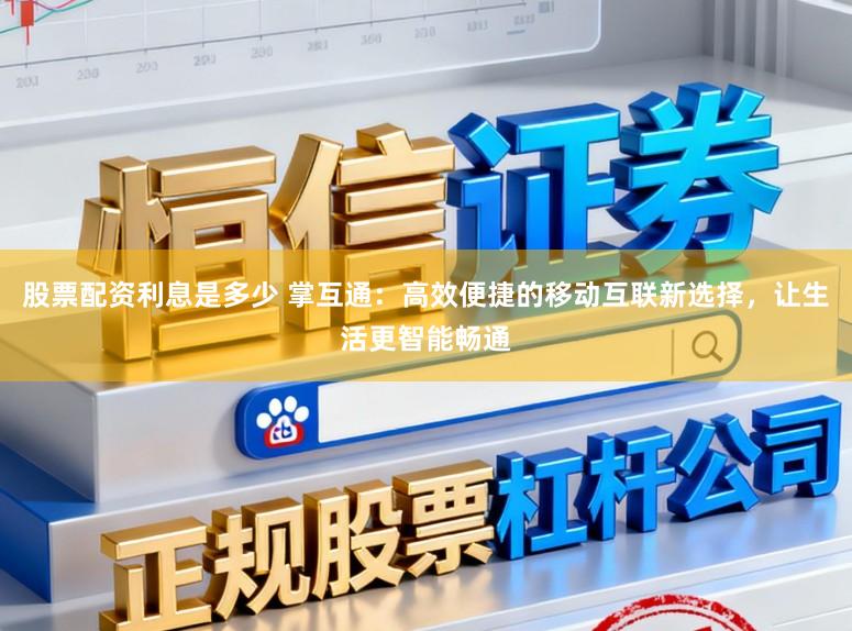 股票配资利息是多少 掌互通：高效便捷的移动互联新选择，让生活更智能畅通