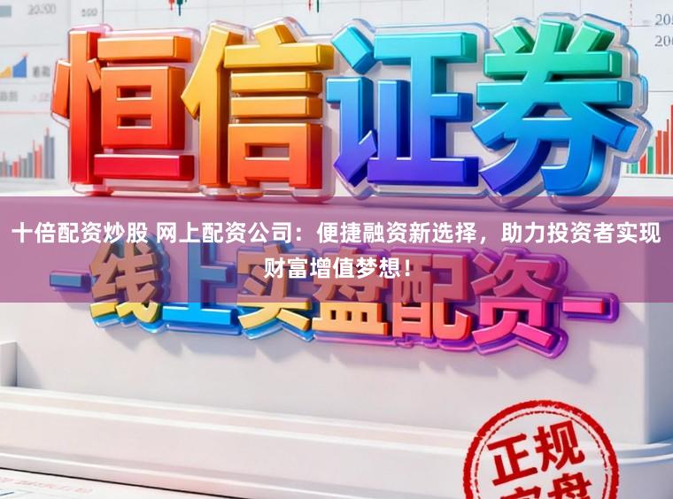 十倍配资炒股 网上配资公司：便捷融资新选择，助力投资者实现财富增值梦想！