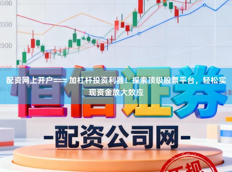 配资网上开户=== 加杠杆投资利器！探索顶级股票平台，轻松实现资金放大效应