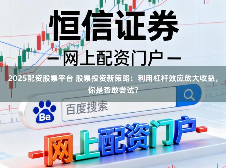 2025配资股票平台 股票投资新策略：利用杠杆效应放大收益，你是否敢尝试？