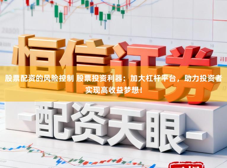股票配资的风险控制 股票投资利器：加大杠杆平台，助力投资者实现高收益梦想！