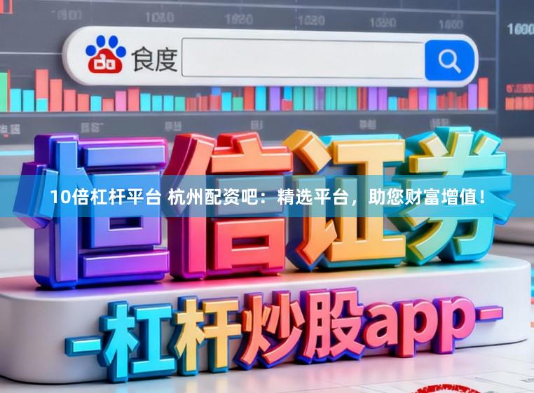 10倍杠杆平台 杭州配资吧：精选平台，助您财富增值！