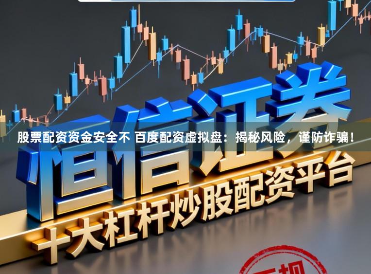 股票配资资金安全不 百度配资虚拟盘：揭秘风险，谨防诈骗！