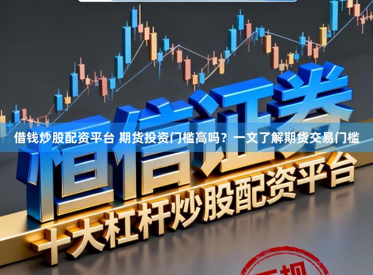 借钱炒股配资平台 期货投资门槛高吗？一文了解期货交易门槛
