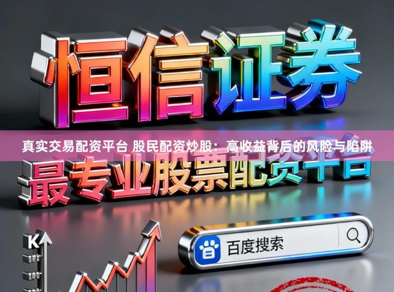 真实交易配资平台 股民配资炒股：高收益背后的风险与陷阱
