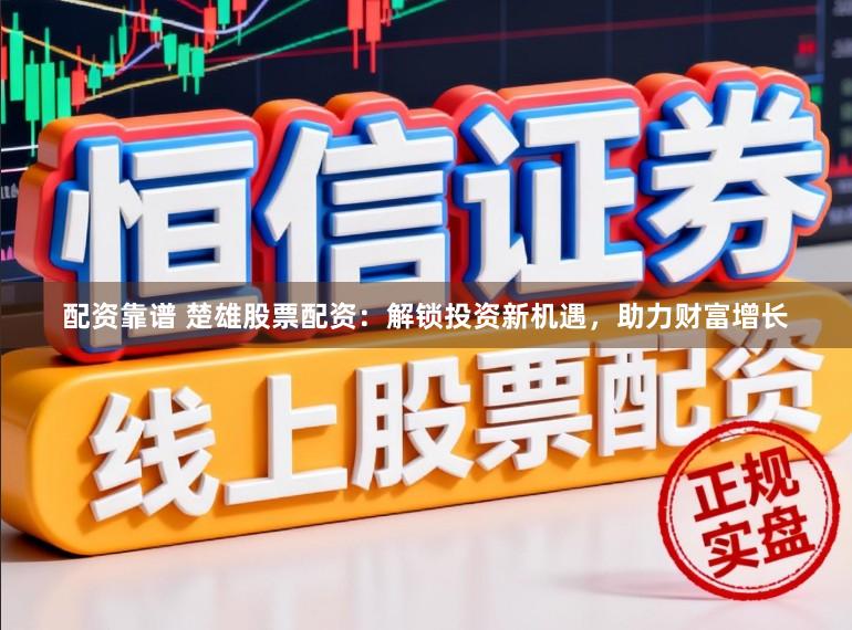 配资靠谱 楚雄股票配资：解锁投资新机遇，助力财富增长