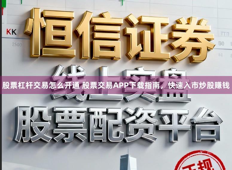 股票杠杆交易怎么开通 股票交易APP下载指南，快速入市炒股赚钱