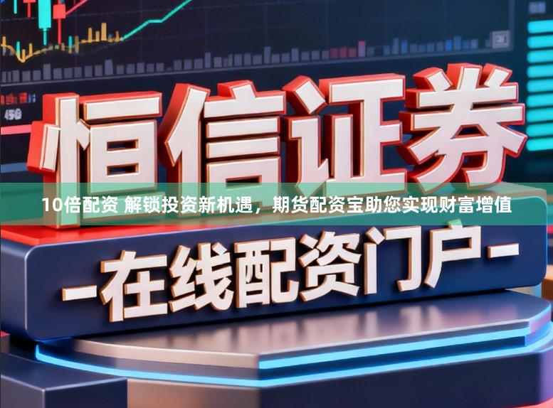 10倍配资 解锁投资新机遇，期货配资宝助您实现财富增值