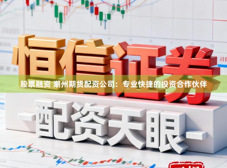 股票融资 潮州期货配资公司：专业快捷的投资合作伙伴