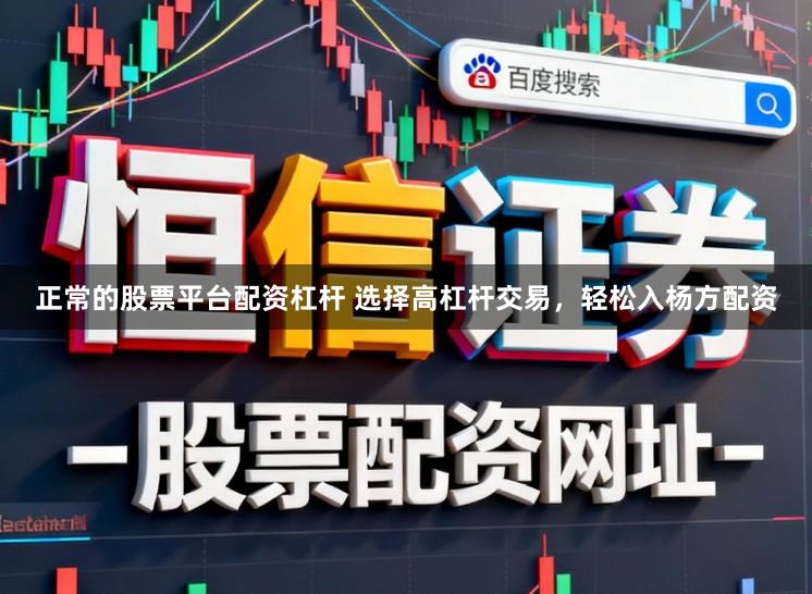 正常的股票平台配资杠杆 选择高杠杆交易，轻松入杨方配资