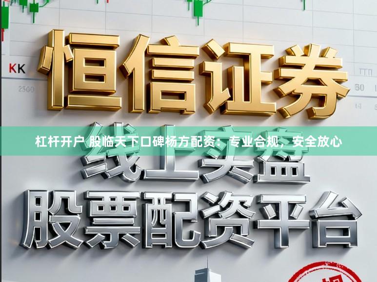 杠杆开户 股临天下口碑杨方配资：专业合规，安全放心