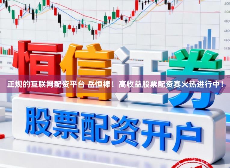 正规的互联网配资平台 岳恒棒！高收益股票配资赛火热进行中！